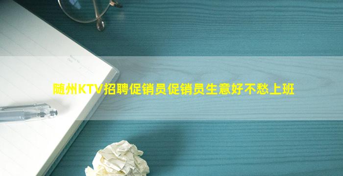 随州KTV招聘促销员促销员生意好不愁上班